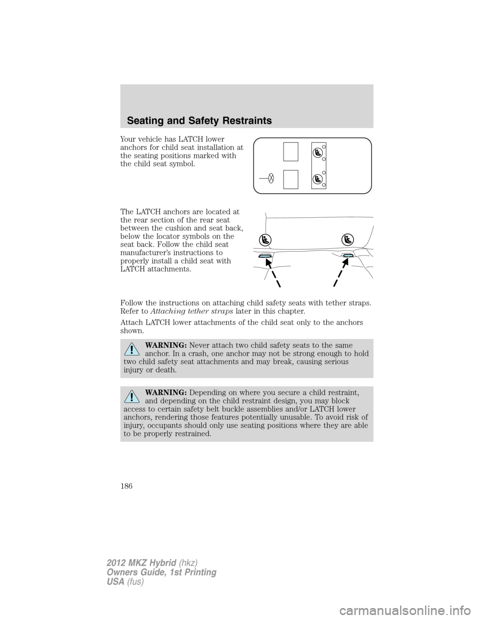 LINCOLN MKZ HYBRID 2012  Owners Manual Your vehicle has LATCH lower
anchors for child seat installation at
the seating positions marked with
the child seat symbol.
The LATCH anchors are located at
the rear section of the rear seat
between 