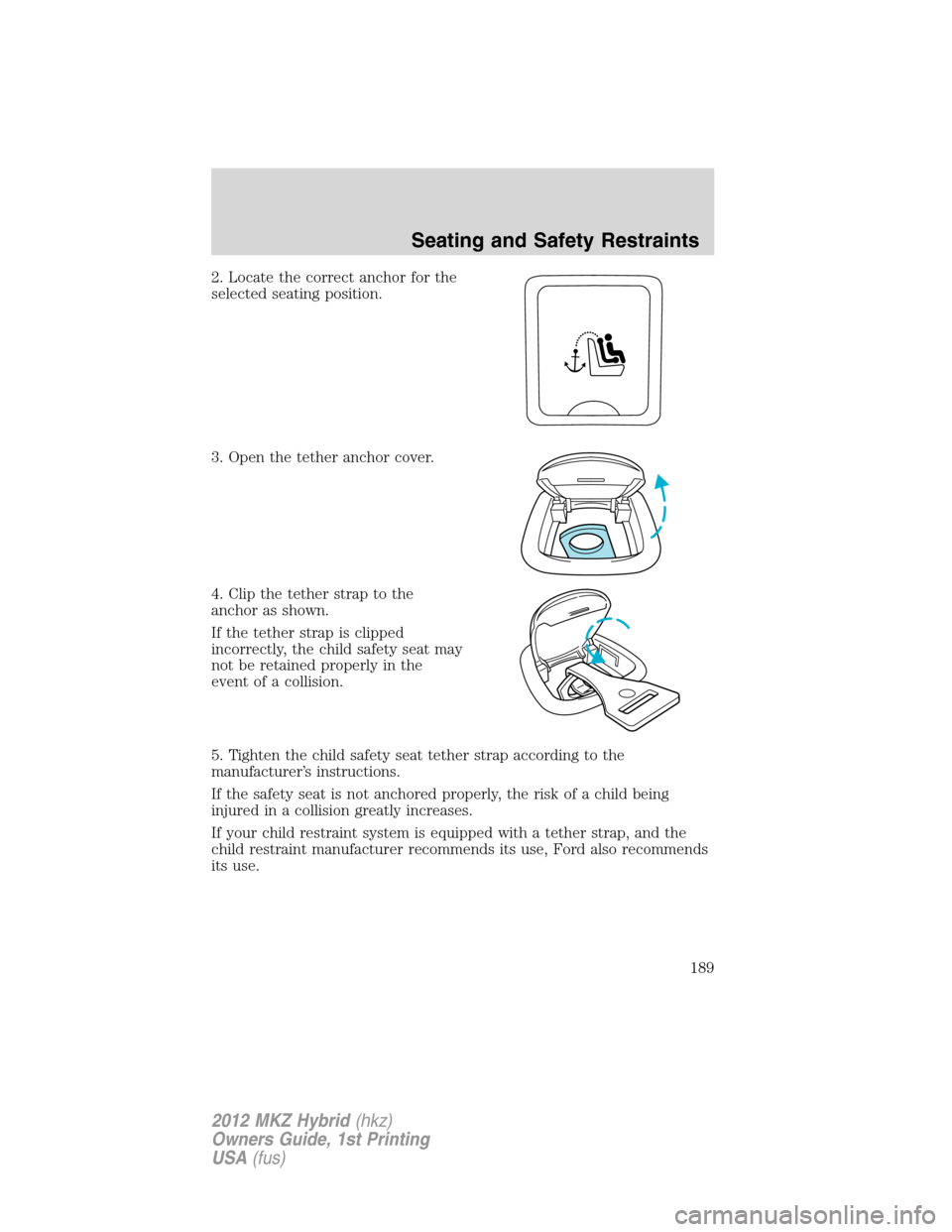 LINCOLN MKZ HYBRID 2012  Owners Manual 2. Locate the correct anchor for the
selected seating position.
3. Open the tether anchor cover.
4. Clip the tether strap to the
anchor as shown.
If the tether strap is clipped
incorrectly, the child 