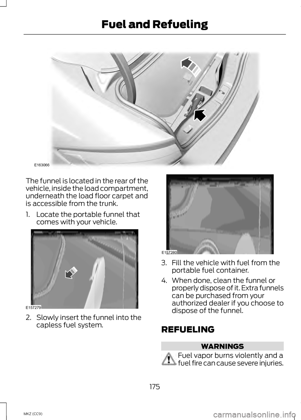 LINCOLN MKZ HYBRID 2013  Owners Manual The funnel is located in the rear of the
vehicle, inside the load compartment,
underneath the load floor carpet and
is accessible from the trunk.
1. Locate the portable funnel that
comes with your veh
