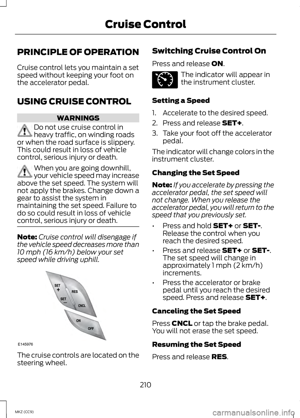 LINCOLN MKZ HYBRID 2013  Owners Manual PRINCIPLE OF OPERATION
Cruise control lets you maintain a set
speed without keeping your foot on
the accelerator pedal.
USING CRUISE CONTROL
WARNINGS
Do not use cruise control in
heavy traffic, on win