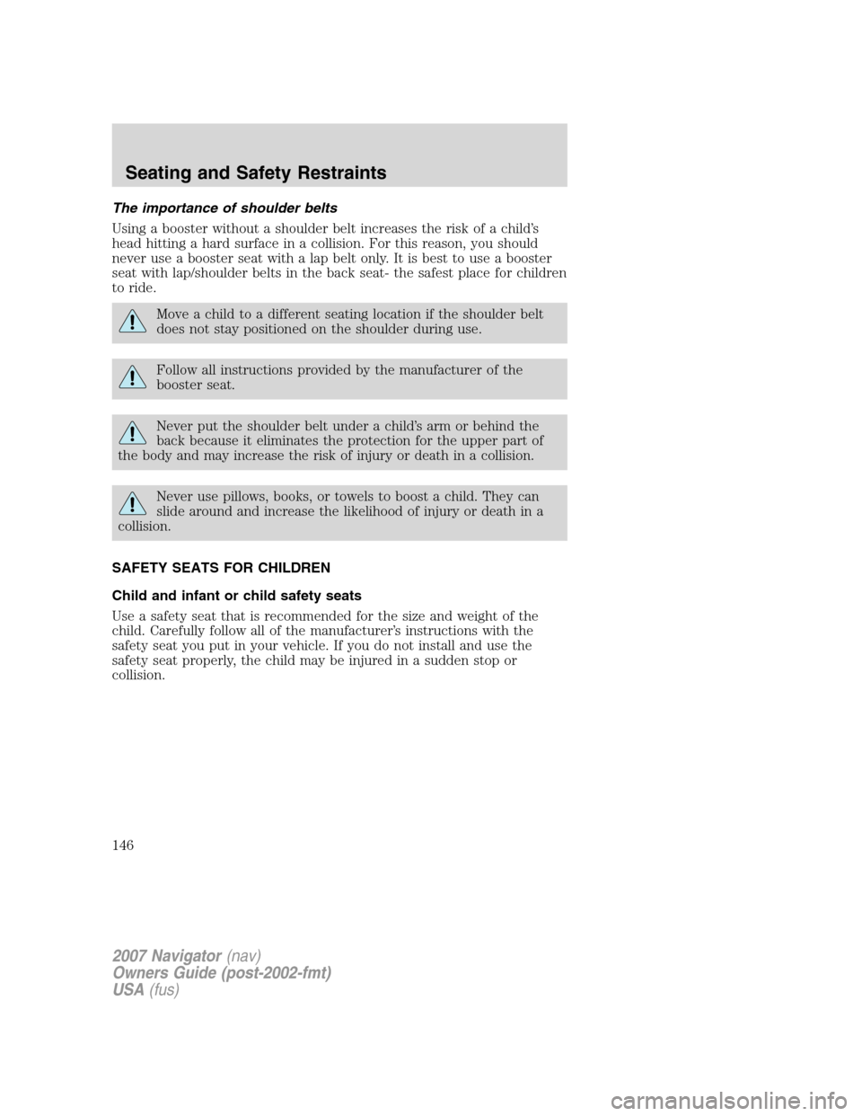 LINCOLN NAVIGATOR 2007 Owners Manual The importance of shoulder belts
Using a booster without a shoulder belt increases the risk of a child’s
head hitting a hard surface in a collision. For this reason, you should
never use a booster s LINCOLN NAVIGATOR 2007 Owners Manual The importance of shoulder belts
Using a booster without a shoulder belt increases the risk of a child’s
head hitting a hard surface in a collision. For this reason, you should
never use a booster s