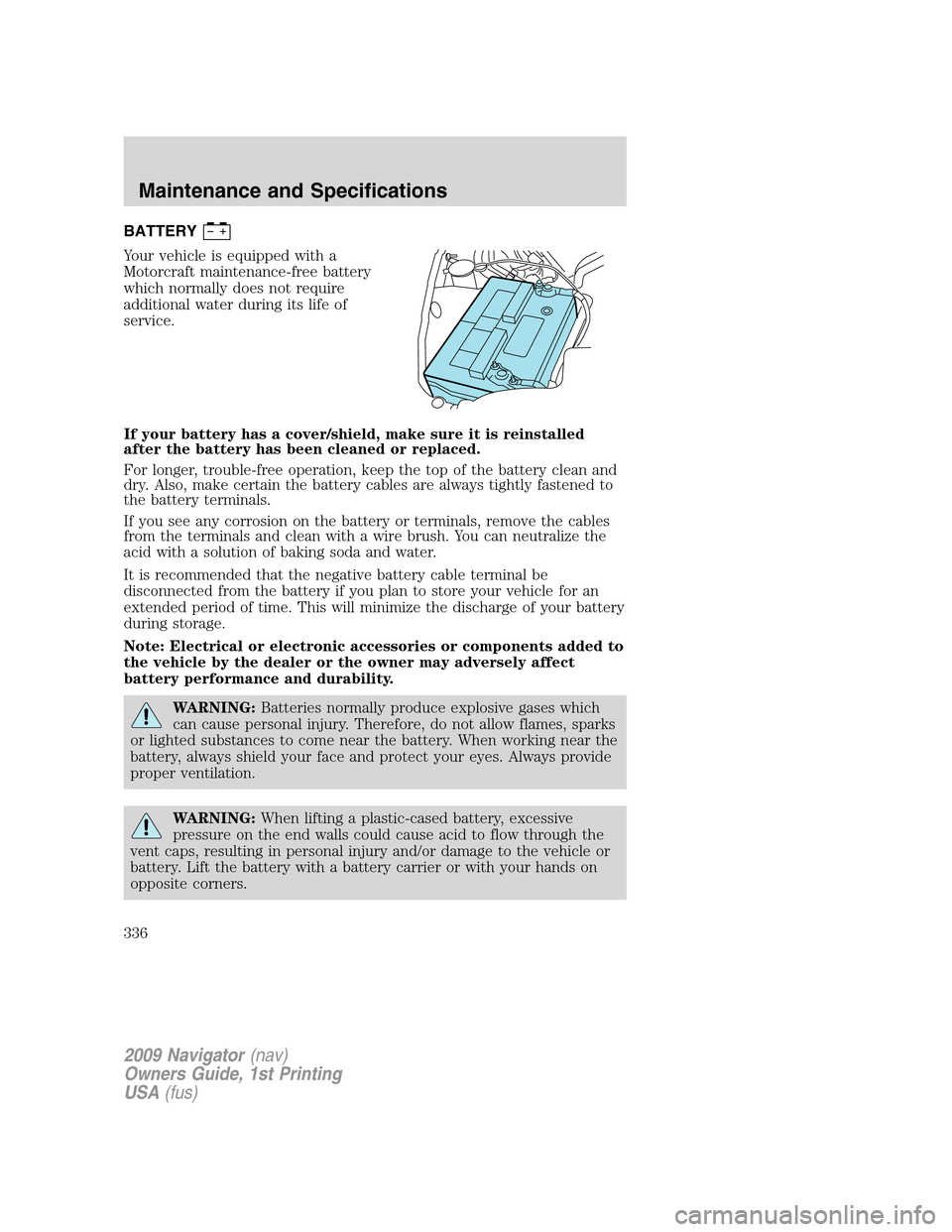 LINCOLN NAVIGATOR 2009 Owners Manual BATTERY
Your vehicle is equipped with a
Motorcraft maintenance-free battery
which normally does not require
additional water during its life of
service.
If your battery has a cover/shield, make sure i LINCOLN NAVIGATOR 2009 Owners Manual BATTERY
Your vehicle is equipped with a
Motorcraft maintenance-free battery
which normally does not require
additional water during its life of
service.
If your battery has a cover/shield, make sure i