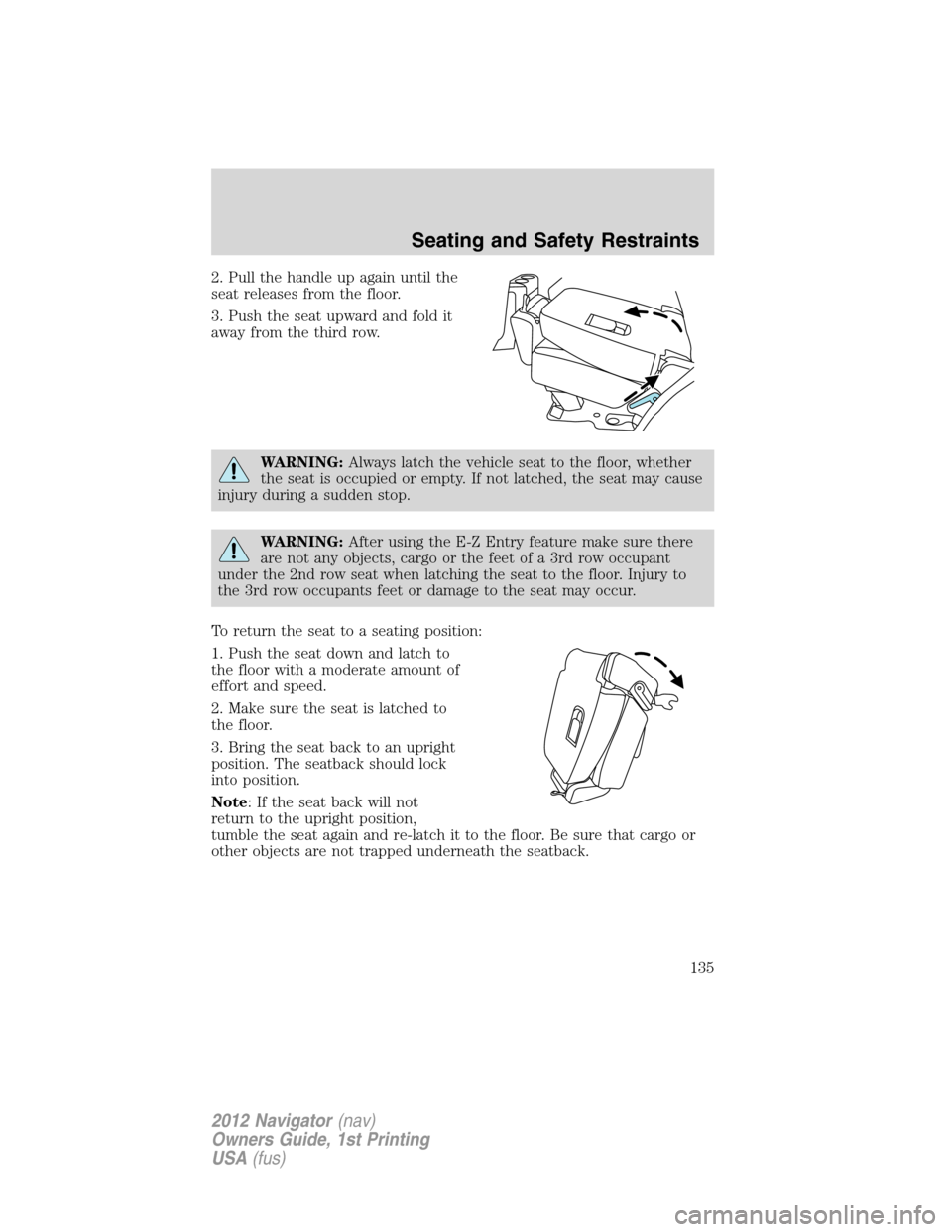 LINCOLN NAVIGATOR 2012  Owners Manual 2. Pull the handle up again until the
seat releases from the floor.
3. Push the seat upward and fold it
away from the third row.
WARNING:Always latch the vehicle seat to the floor, whether
the seat is