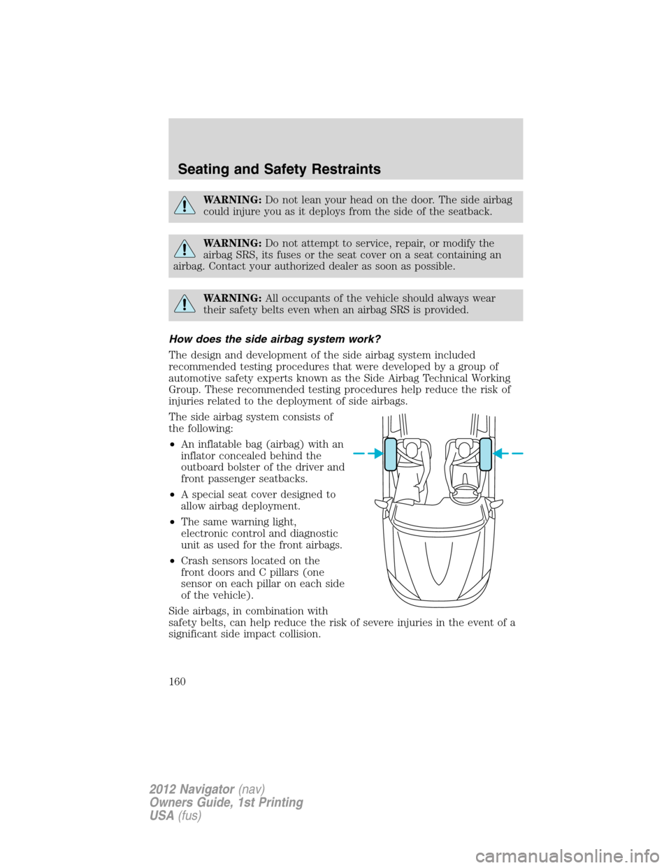 LINCOLN NAVIGATOR 2012  Owners Manual WARNING:Do not lean your head on the door. The side airbag
could injure you as it deploys from the side of the seatback.
WARNING:Do not attempt to service, repair, or modify the
airbag SRS, its fuses 