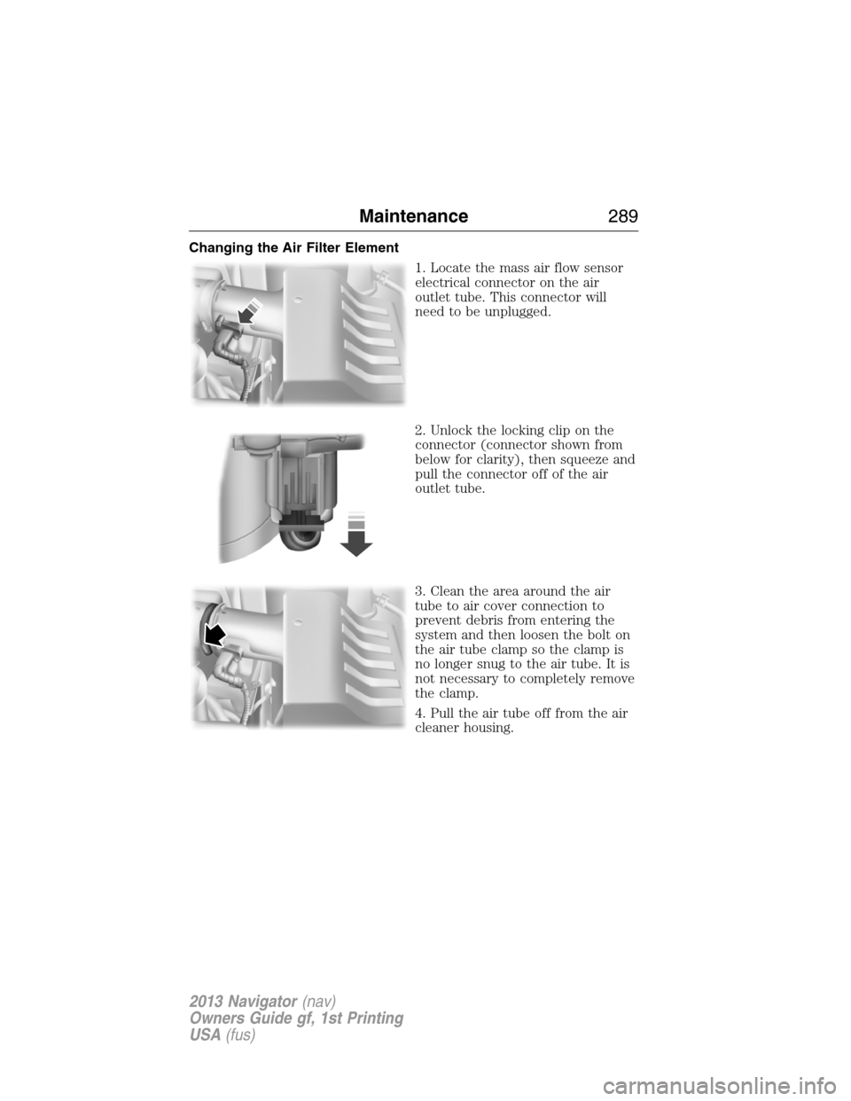 LINCOLN NAVIGATOR 2013  Owners Manual Changing the Air Filter Element
1. Locate the mass air flow sensor
electrical connector on the air
outlet tube. This connector will
need to be unplugged.
2. Unlock the locking clip on the
connector (c