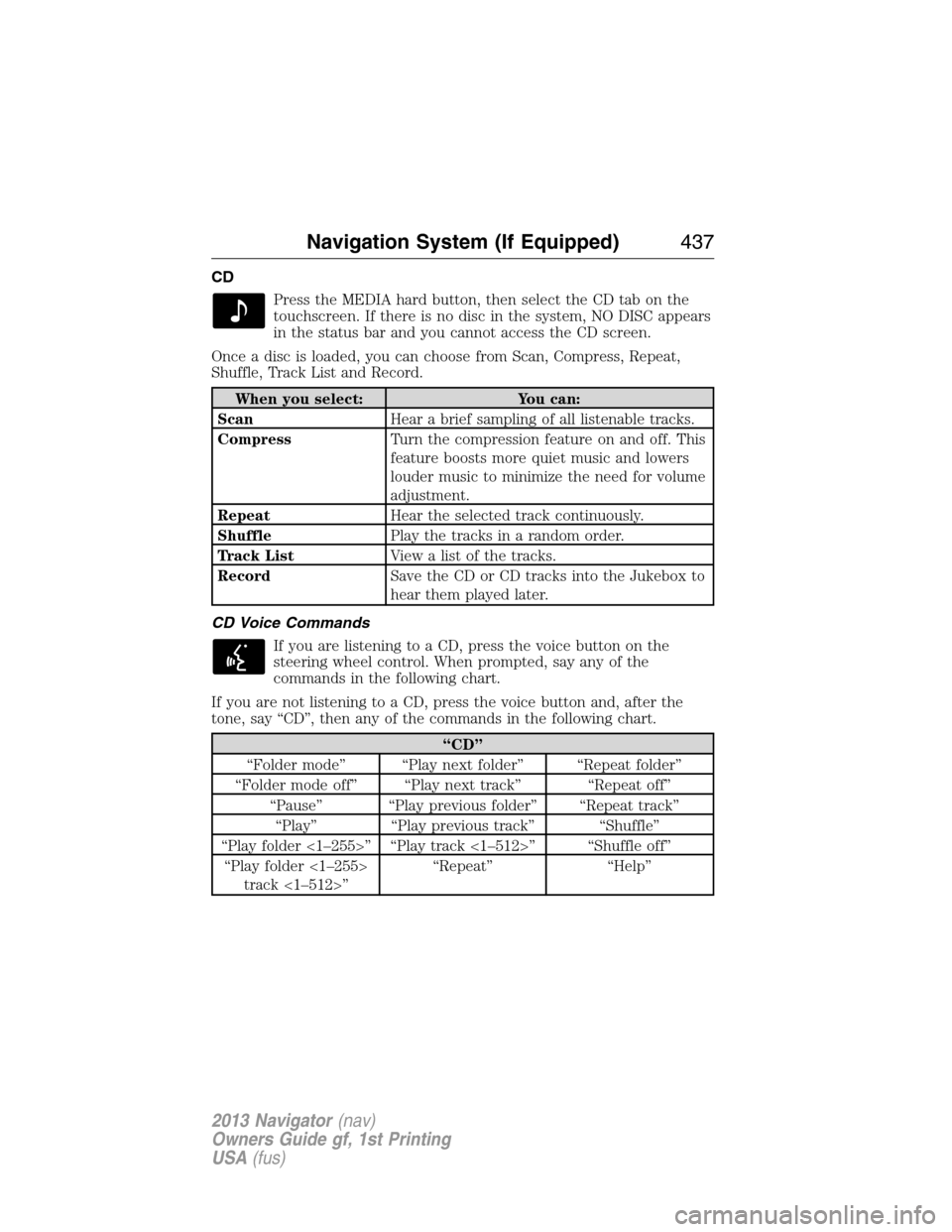 LINCOLN NAVIGATOR 2013  Owners Manual CD
Press the MEDIA hard button, then select the CD tab on the
touchscreen. If there is no disc in the system, NO DISC appears
in the status bar and you cannot access the CD screen.
Once a disc is load