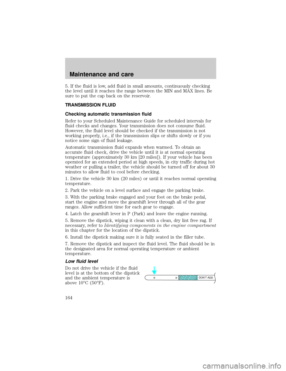 LINCOLN TOWN CAR 2000  Owners Manual 5. If the fluid is low, add fluid in small amounts, continuously checking
the level until it reaches the range between the MIN and MAX lines. Be
sure to put the cap back on the reservoir.
TRANSMISSION
