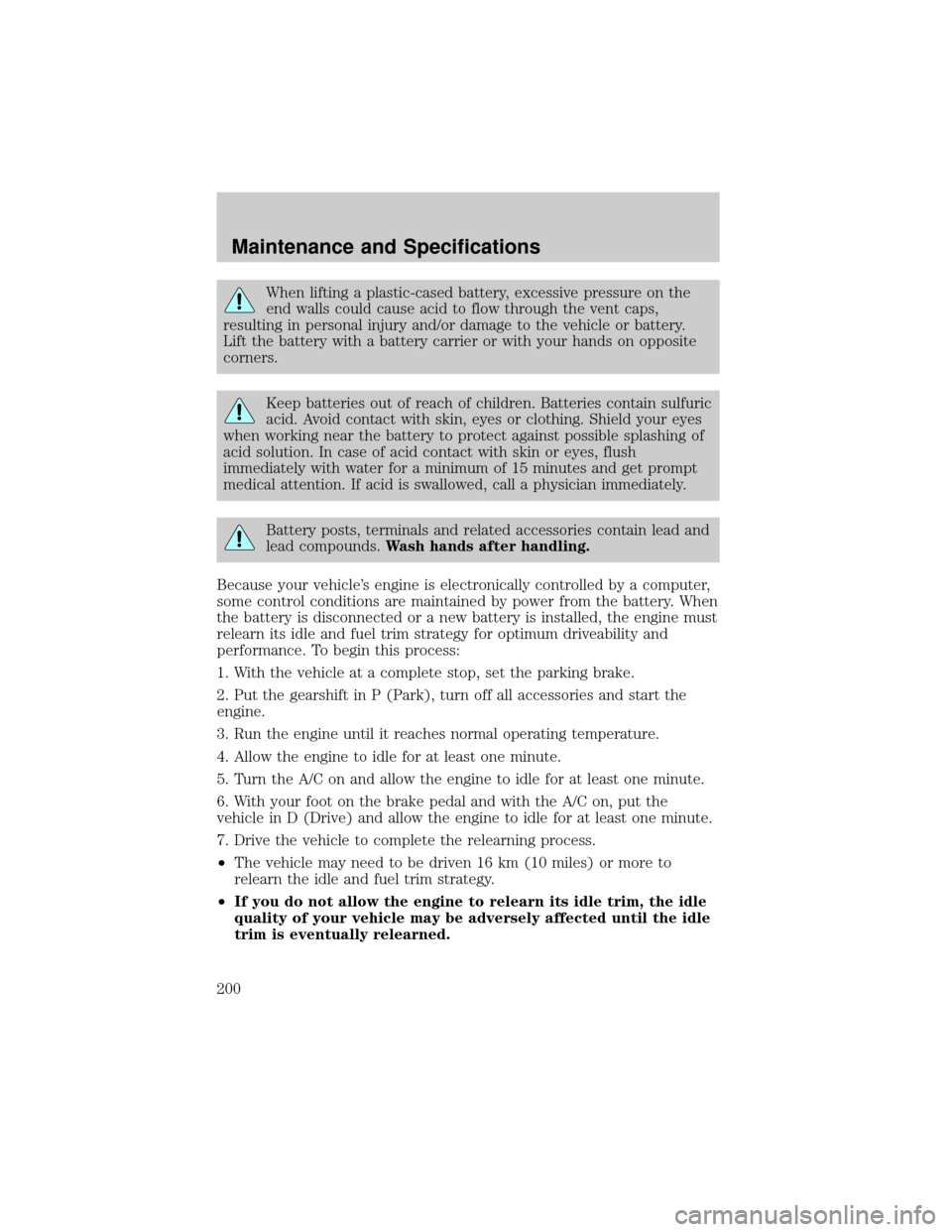LINCOLN TOWN CAR 2002  Owners Manual When lifting a plastic-cased battery, excessive pressure on the
end walls could cause acid to flow through the vent caps,
resulting in personal injury and/or damage to the vehicle or battery.
Lift the