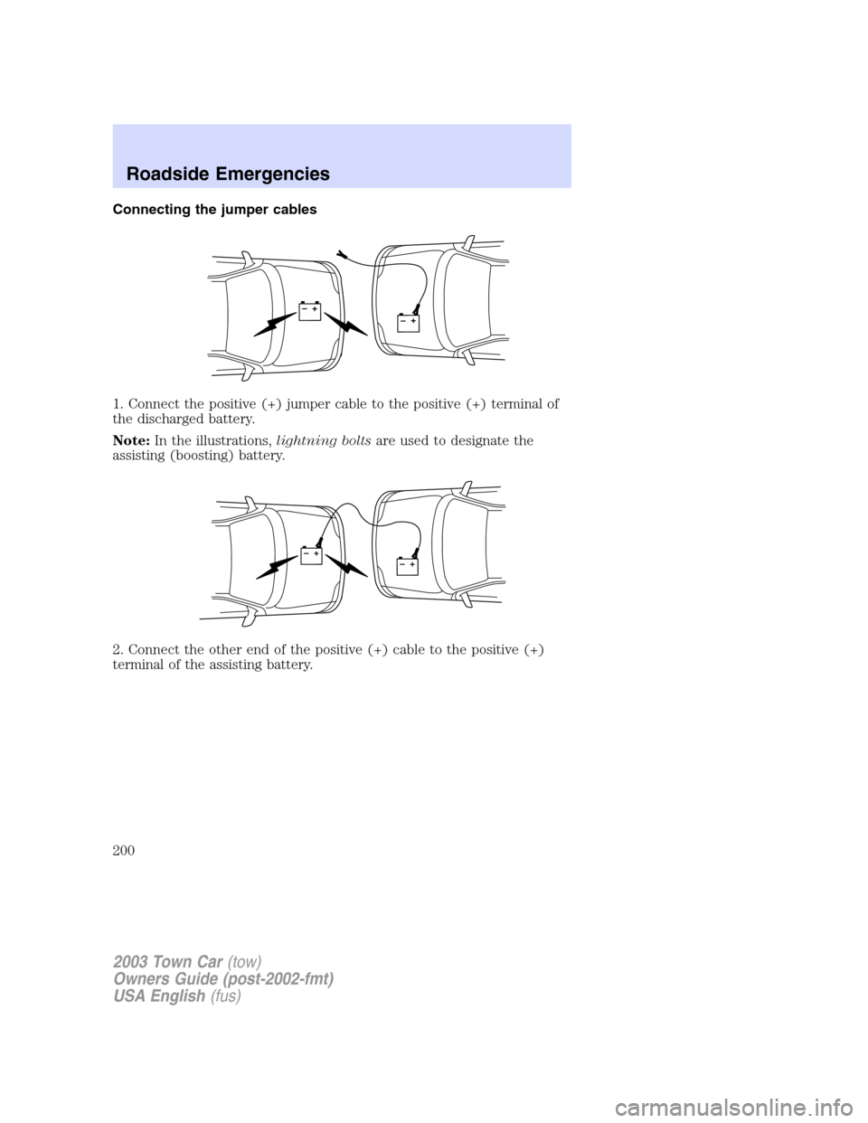 LINCOLN TOWN CAR 2003  Owners Manual Connecting the jumper cables
1. Connect the positive (+) jumper cable to the positive (+) terminal of
the discharged battery.
Note:In the illustrations,lightning boltsare used to designate the
assisti