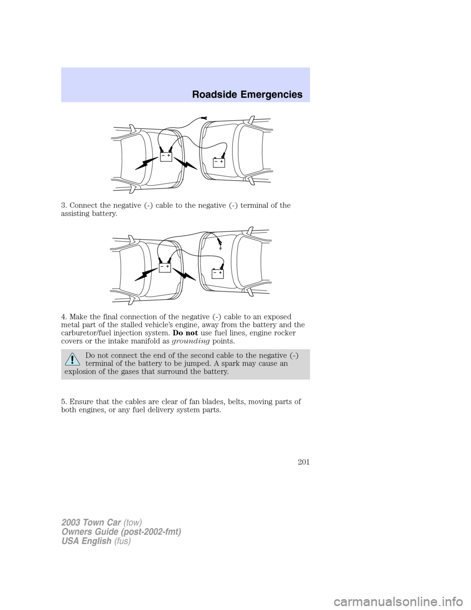 LINCOLN TOWN CAR 2003  Owners Manual 3. Connect the negative (-) cable to the negative (-) terminal of the
assisting battery.
4. Make the final connection of the negative (-) cable to an exposed
metal part of the stalled vehicle’s engi