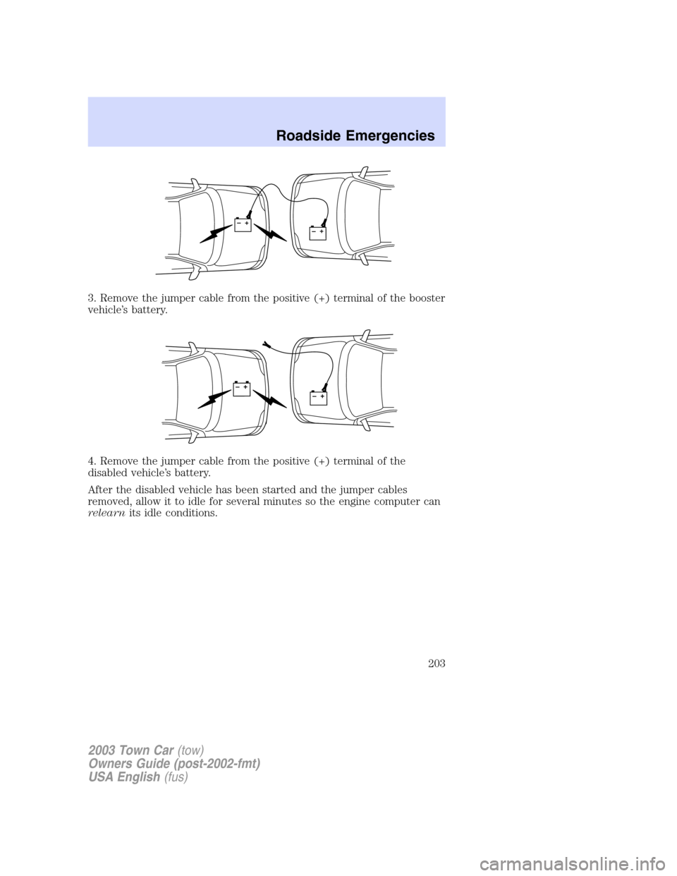 LINCOLN TOWN CAR 2003  Owners Manual 3. Remove the jumper cable from the positive (+) terminal of the booster
vehicle’s battery.
4. Remove the jumper cable from the positive (+) terminal of the
disabled vehicle’s battery.
After the d