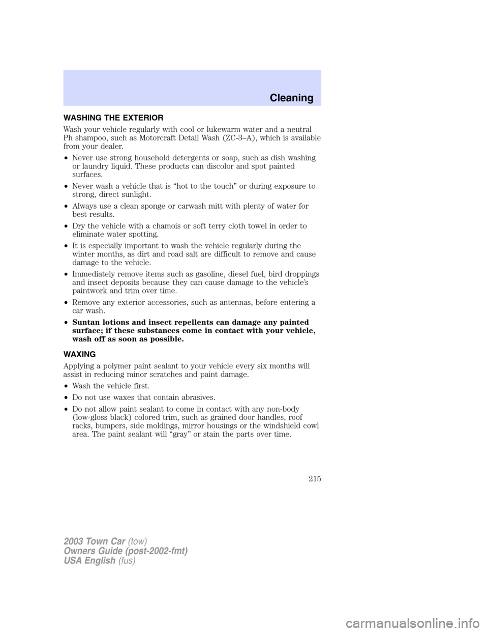 LINCOLN TOWN CAR 2003  Owners Manual WASHING THE EXTERIOR
Wash your vehicle regularly with cool or lukewarm water and a neutral
Ph shampoo, such as Motorcraft Detail Wash (ZC-3–A), which is available
from your dealer.
•Never use stro