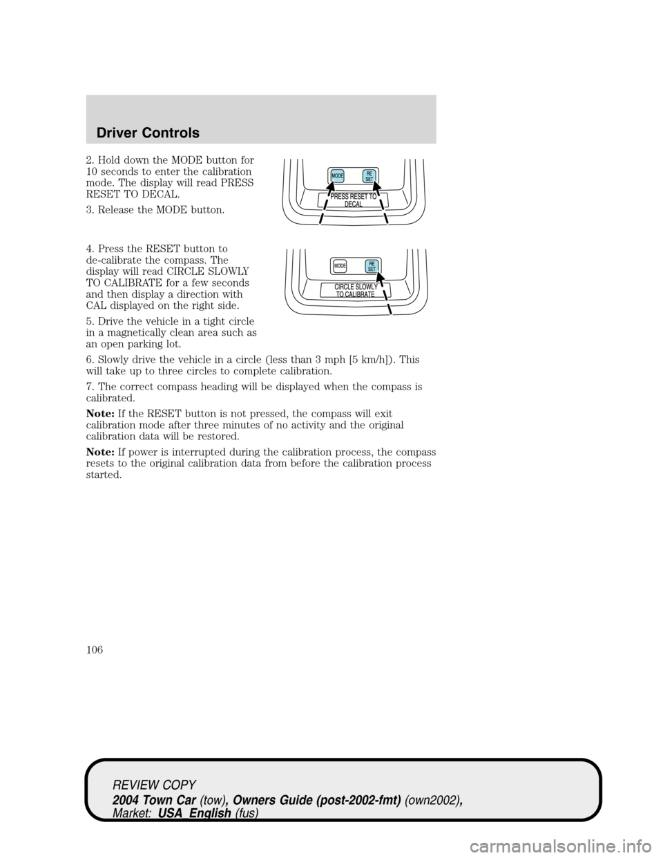 LINCOLN TOWN CAR 2004 Owners Manual 2. Hold down the MODE button for
10 seconds to enter the calibration
mode. The display will read PRESS
RESET TO DECAL.
3. Release the MODE button.
4. Press the RESET button to
de-calibrate the compass LINCOLN TOWN CAR 2004 Owners Manual 2. Hold down the MODE button for
10 seconds to enter the calibration
mode. The display will read PRESS
RESET TO DECAL.
3. Release the MODE button.
4. Press the RESET button to
de-calibrate the compass