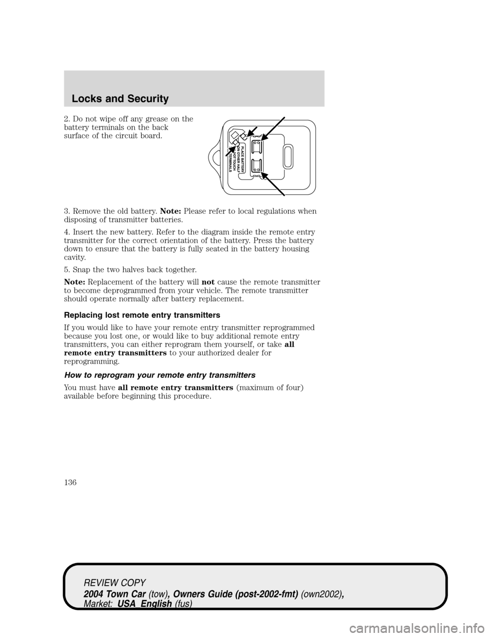 LINCOLN TOWN CAR 2004 Owners Manual 2. Do not wipe off any grease on the
battery terminals on the back
surface of the circuit board.
3. Remove the old battery.Note:Please refer to local regulations when
disposing of transmitter batterie LINCOLN TOWN CAR 2004 Owners Manual 2. Do not wipe off any grease on the
battery terminals on the back
surface of the circuit board.
3. Remove the old battery.Note:Please refer to local regulations when
disposing of transmitter batterie