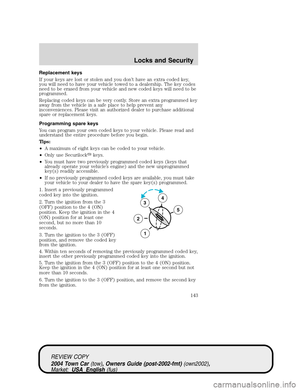 LINCOLN TOWN CAR 2004  Owners Manual Replacement keys
If your keys are lost or stolen and you don’t have an extra coded key,
you will need to have your vehicle towed to a dealership. The key codes
need to be erased from your vehicle an