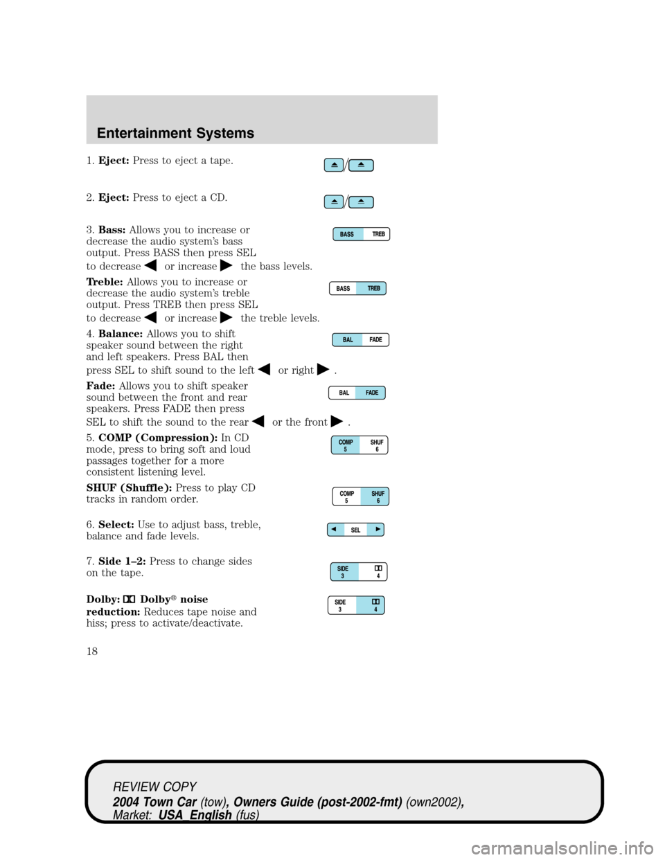 LINCOLN TOWN CAR 2004 Owners Manual 1.Eject:Press to eject a tape.
2.Eject:Press to eject a CD.
3.Bass:Allows you to increase or
decrease the audio system’s bass
output. Press BASS then press SEL
to decrease
or increasethe bass levels LINCOLN TOWN CAR 2004 Owners Manual 1.Eject:Press to eject a tape.
2.Eject:Press to eject a CD.
3.Bass:Allows you to increase or
decrease the audio system’s bass
output. Press BASS then press SEL
to decrease
or increasethe bass levels