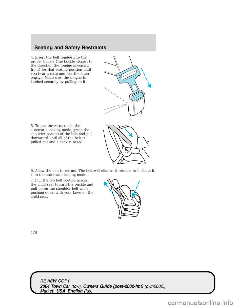 LINCOLN TOWN CAR 2004  Owners Manual 4. Insert the belt tongue into the
proper buckle (the buckle closest to
the direction the tongue is coming
from) for that seating position until
you hear a snap and feel the latch
engage. Make sure th