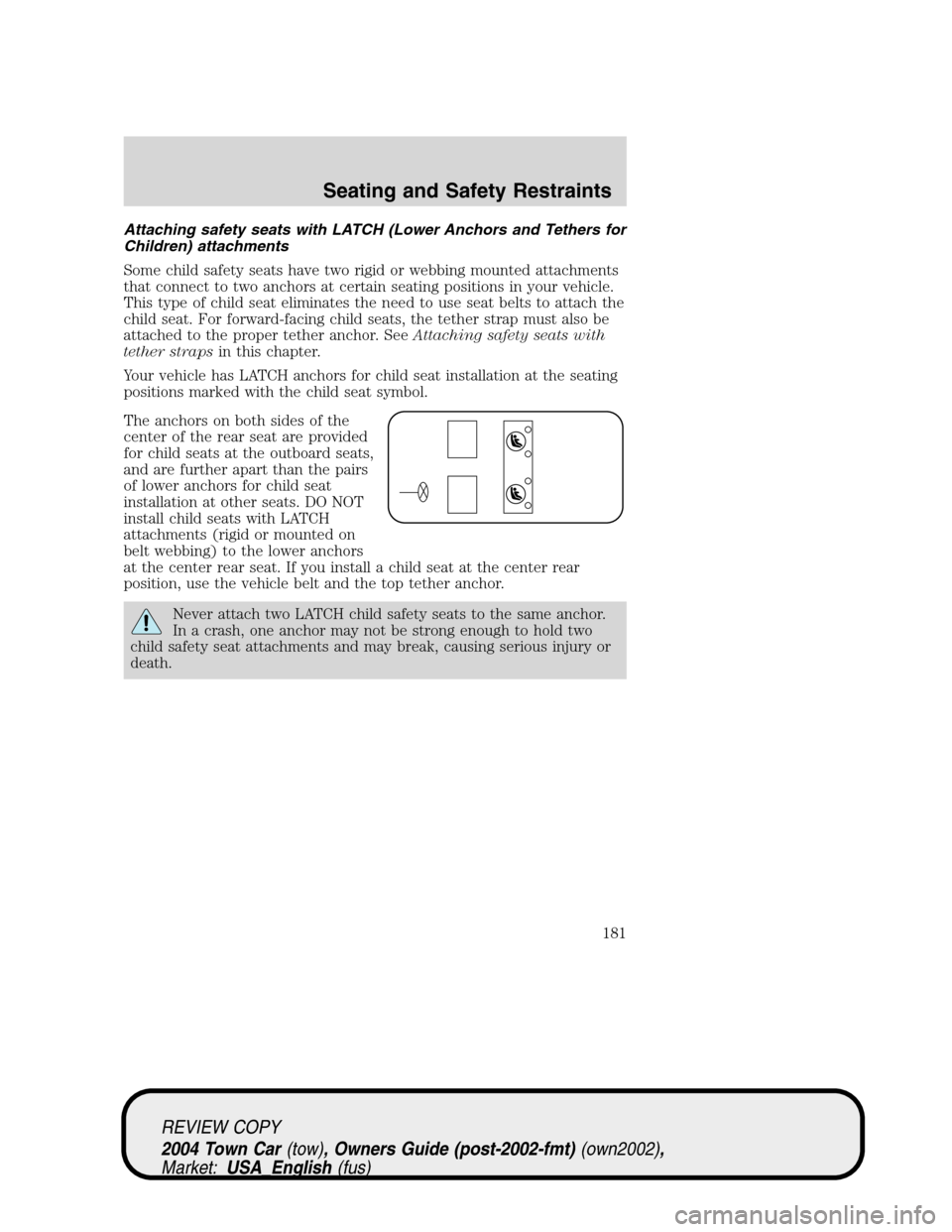 LINCOLN TOWN CAR 2004 Owners Manual Attaching safety seats with LATCH (Lower Anchors and Tethers for
Children) attachments
Some child safety seats have two rigid or webbing mounted attachments
that connect to two anchors at certain seat LINCOLN TOWN CAR 2004 Owners Manual Attaching safety seats with LATCH (Lower Anchors and Tethers for
Children) attachments
Some child safety seats have two rigid or webbing mounted attachments
that connect to two anchors at certain seat