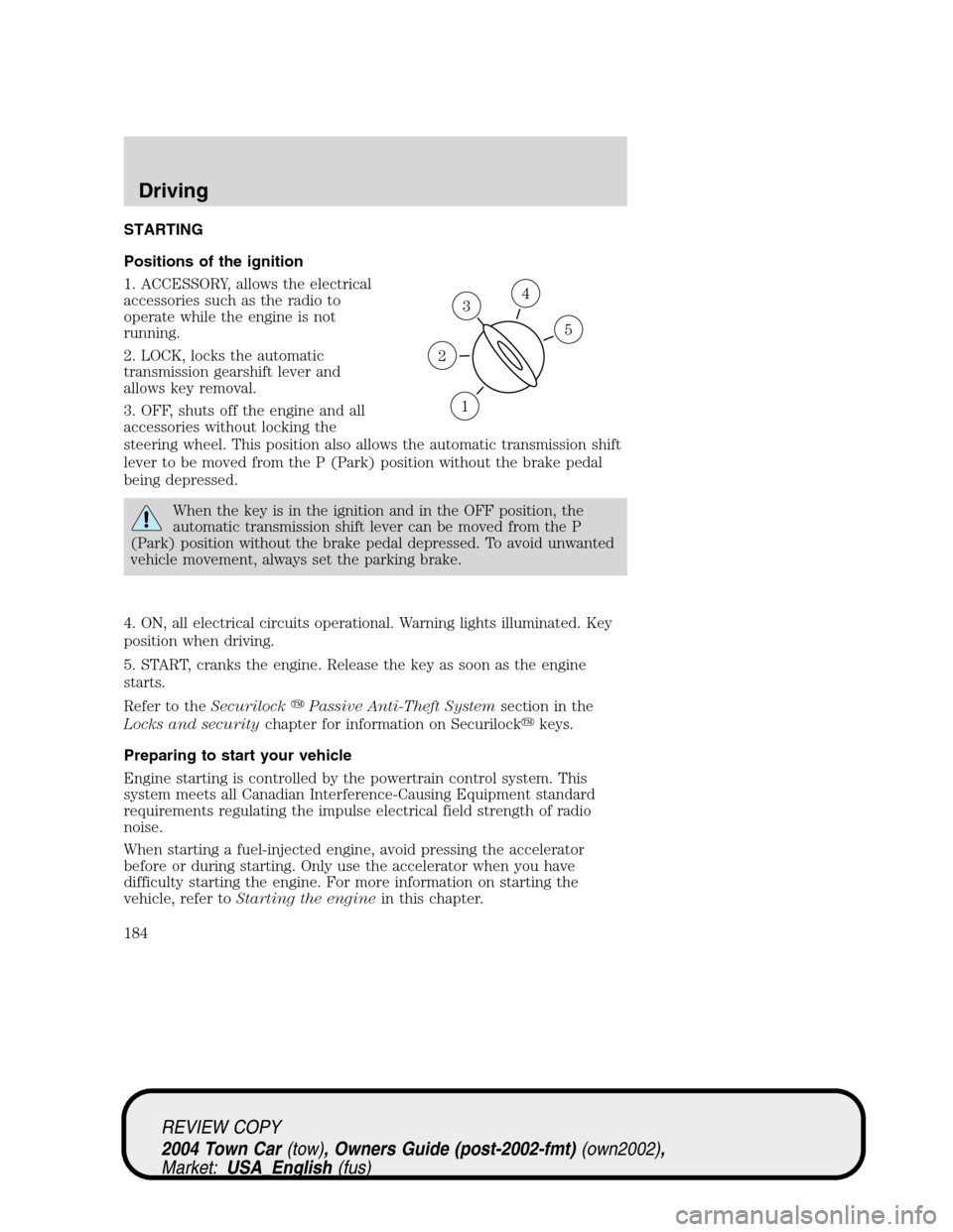 LINCOLN TOWN CAR 2004 Owners Manual STARTING
Positions of the ignition
1. ACCESSORY, allows the electrical
accessories such as the radio to
operate while the engine is not
running.
2. LOCK, locks the automatic
transmission gearshift lev LINCOLN TOWN CAR 2004 Owners Manual STARTING
Positions of the ignition
1. ACCESSORY, allows the electrical
accessories such as the radio to
operate while the engine is not
running.
2. LOCK, locks the automatic
transmission gearshift lev