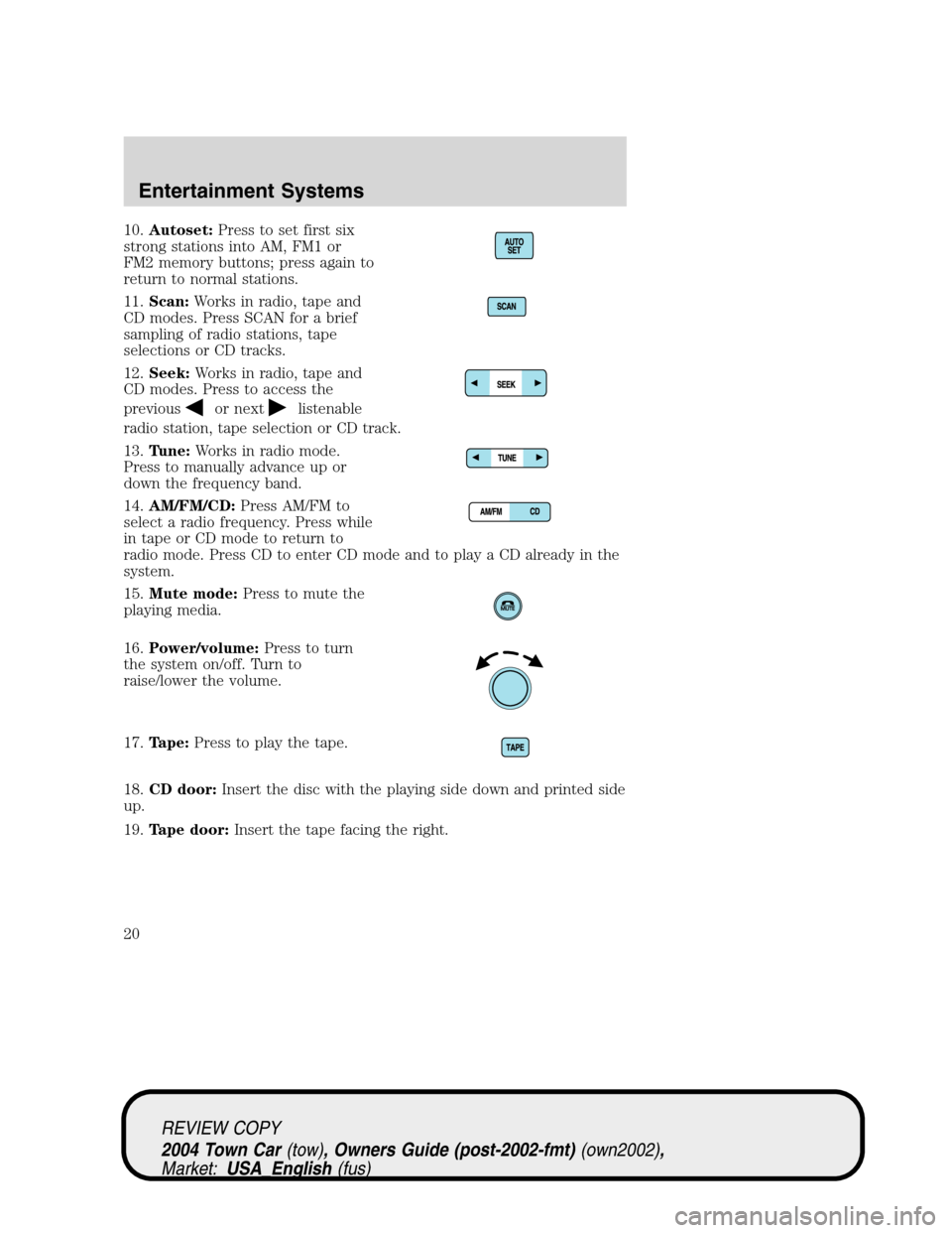 LINCOLN TOWN CAR 2004 Owners Manual 10.Autoset:Press to set first six
strong stations into AM, FM1 or
FM2 memory buttons; press again to
return to normal stations.
11.Scan:Works in radio, tape and
CD modes. Press SCAN for a brief
sampli LINCOLN TOWN CAR 2004 Owners Manual 10.Autoset:Press to set first six
strong stations into AM, FM1 or
FM2 memory buttons; press again to
return to normal stations.
11.Scan:Works in radio, tape and
CD modes. Press SCAN for a brief
sampli