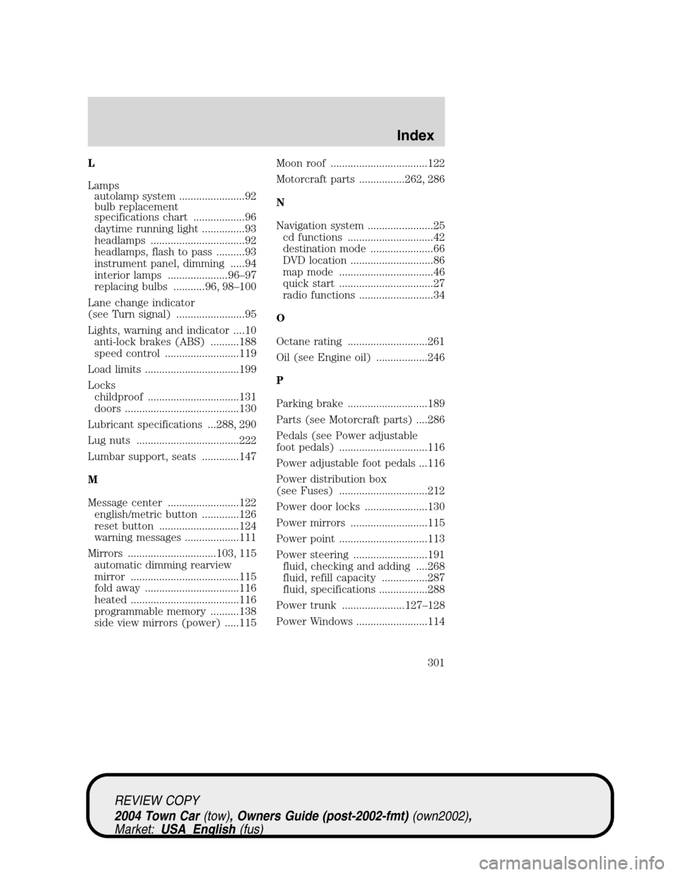 LINCOLN TOWN CAR 2004 Owners Manual L
Lamps
autolamp system .......................92
bulb replacement
specifications chart ..................96
daytime running light ...............93
headlamps .................................92
headl LINCOLN TOWN CAR 2004 Owners Manual L
Lamps
autolamp system .......................92
bulb replacement
specifications chart ..................96
daytime running light ...............93
headlamps .................................92
headl