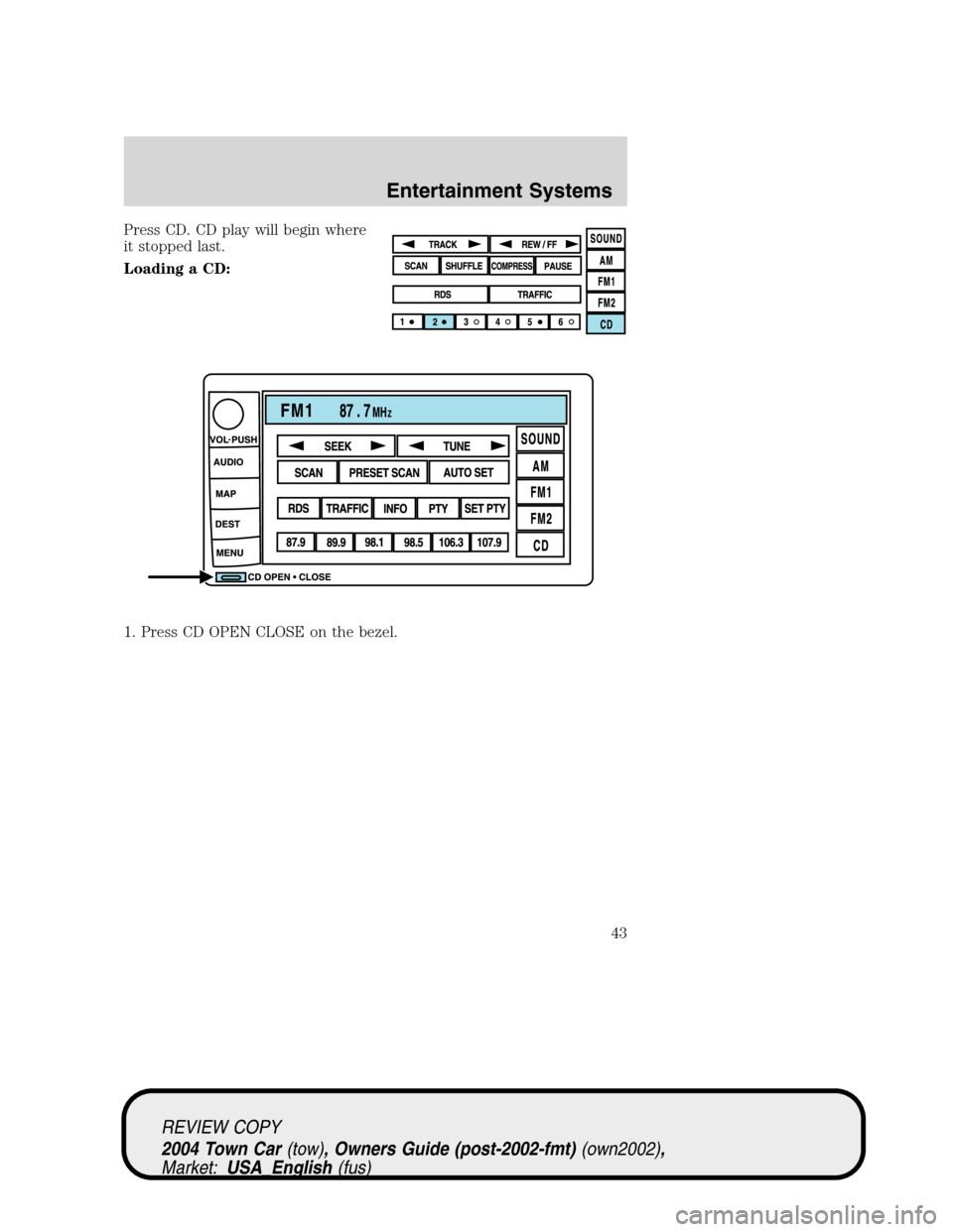 LINCOLN TOWN CAR 2004  Owners Manual Press CD. CD play will begin where
it stopped last.
Loading a CD:
1. Press CD OPEN CLOSE on the bezel.
REVIEW COPY
2004 Town Car(tow), Owners Guide (post-2002-fmt)(own2002),
Market:USA_English(fus)
En