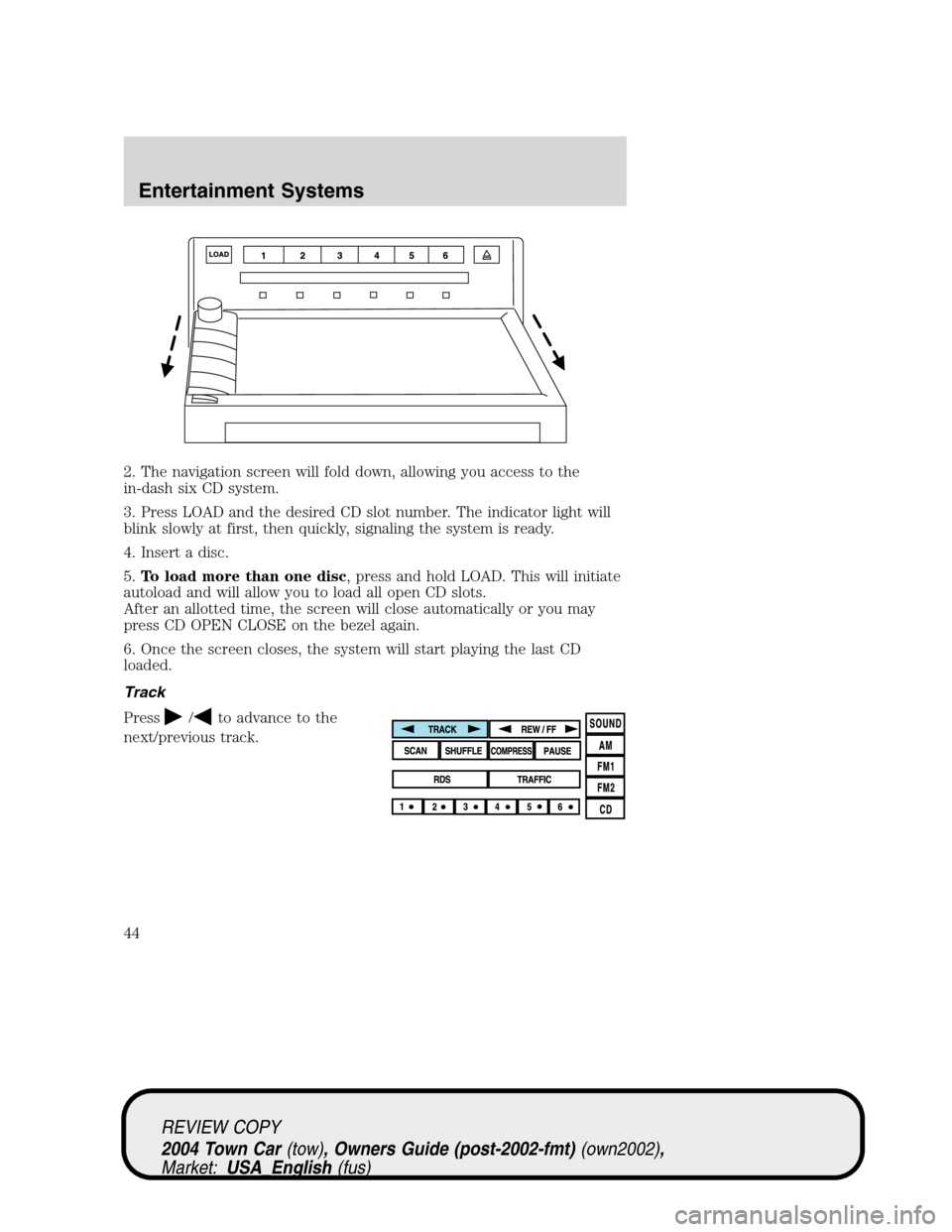 LINCOLN TOWN CAR 2004  Owners Manual 2. The navigation screen will fold down, allowing you access to the
in-dash six CD system.
3. Press LOAD and the desired CD slot number. The indicator light will
blink slowly at first, then quickly, s