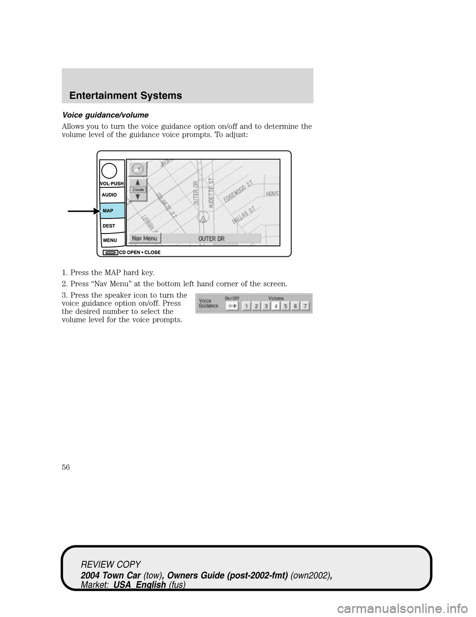 LINCOLN TOWN CAR 2004  Owners Manual Voice guidance/volume
Allows you to turn the voice guidance option on/off and to determine the
volume level of the guidance voice prompts. To adjust:
1. Press the MAP hard key.
2. Press“Nav Menu”a