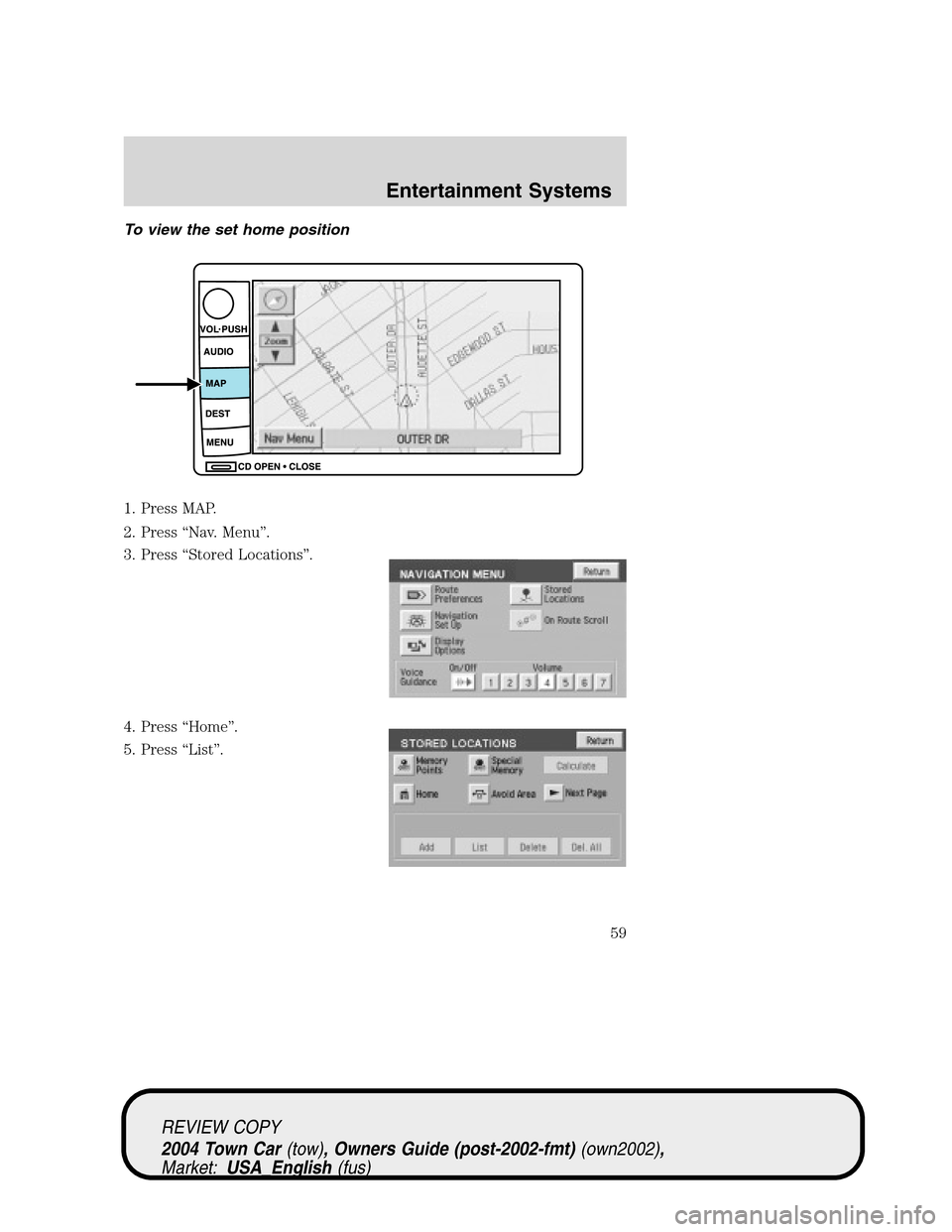 LINCOLN TOWN CAR 2004  Owners Manual To view the set home position
1. Press MAP.
2. Press“Nav. Menu”.
3. Press“Stored Locations”.
4. Press“Home”.
5. Press“List”.
REVIEW COPY
2004 Town Car(tow), Owners Guide (post-2002-fmt