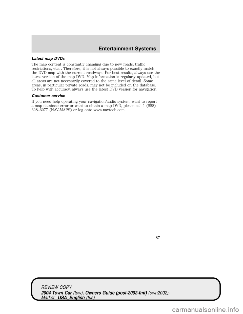 LINCOLN TOWN CAR 2004  Owners Manual Latest map DVDs
The map content is constantly changing due to new roads, traffic
restrictions, etc. . Therefore, it is not always possible to exactly match
the DVD map with the current roadways. For b
