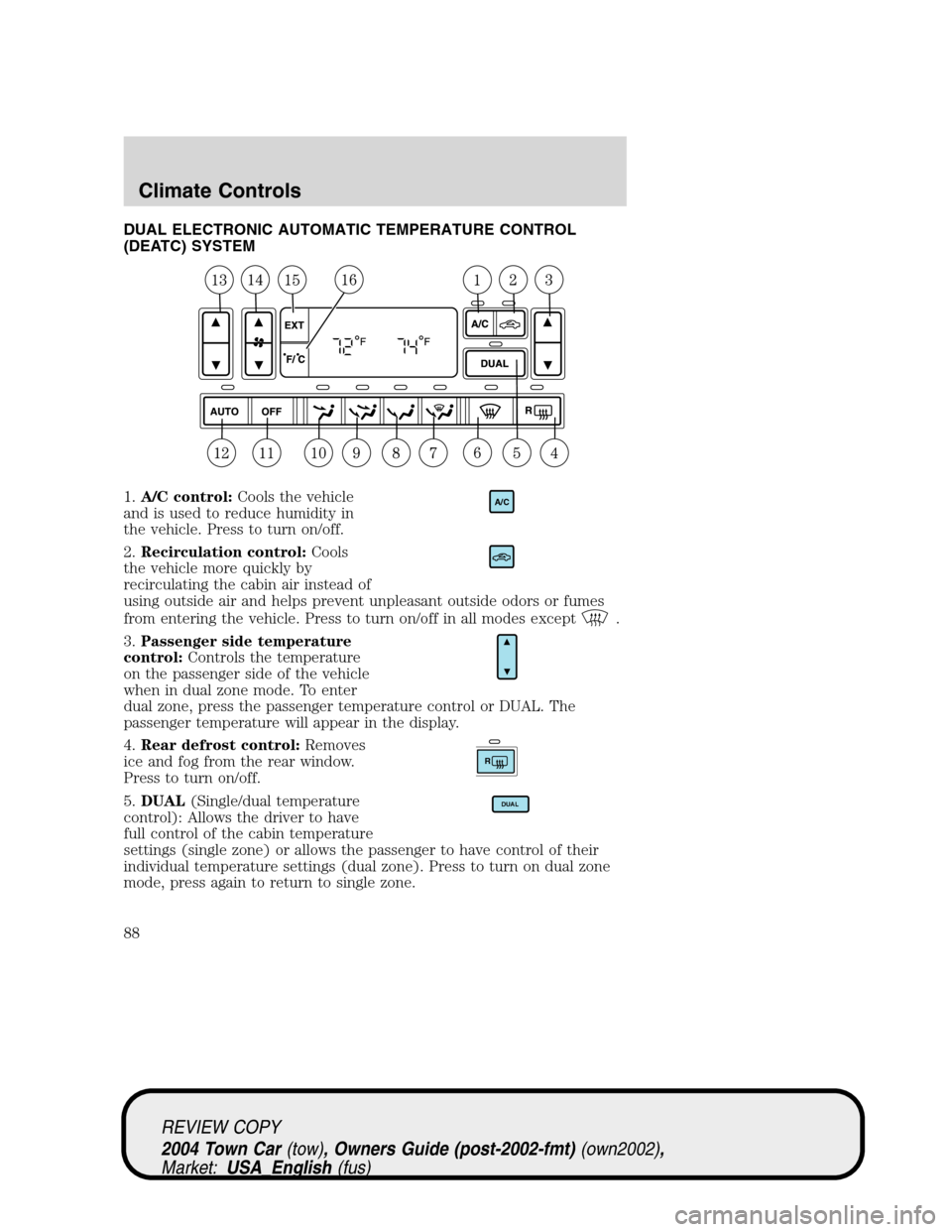 LINCOLN TOWN CAR 2004 Owners Manual DUAL ELECTRONIC AUTOMATIC TEMPERATURE CONTROL
(DEATC) SYSTEM
1.A/C control:Cools the vehicle
and is used to reduce humidity in
the vehicle. Press to turn on/off.
2.Recirculation control:Cools
the vehi LINCOLN TOWN CAR 2004 Owners Manual DUAL ELECTRONIC AUTOMATIC TEMPERATURE CONTROL
(DEATC) SYSTEM
1.A/C control:Cools the vehicle
and is used to reduce humidity in
the vehicle. Press to turn on/off.
2.Recirculation control:Cools
the vehi