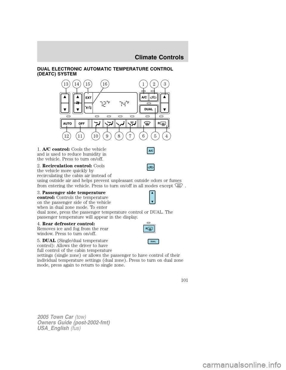 LINCOLN TOWN CAR 2005 Owners Manual DUAL ELECTRONIC AUTOMATIC TEMPERATURE CONTROL
(DEATC) SYSTEM
1.A/C control:Cools the vehicle
and is used to reduce humidity in
the vehicle. Press to turn on/off.
2.Recirculation control:Cools
the vehi LINCOLN TOWN CAR 2005 Owners Manual DUAL ELECTRONIC AUTOMATIC TEMPERATURE CONTROL
(DEATC) SYSTEM
1.A/C control:Cools the vehicle
and is used to reduce humidity in
the vehicle. Press to turn on/off.
2.Recirculation control:Cools
the vehi