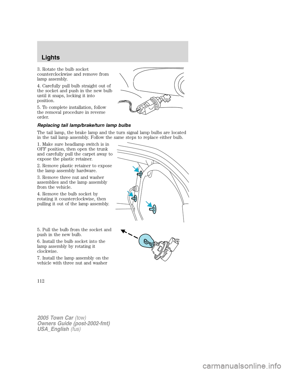 LINCOLN TOWN CAR 2005 Owners Manual 3. Rotate the bulb socket
counterclockwise and remove from
lamp assembly.
4. Carefully pull bulb straight out of
the socket and push in the new bulb
until it snaps, locking it into
position.
5. To com LINCOLN TOWN CAR 2005 Owners Manual 3. Rotate the bulb socket
counterclockwise and remove from
lamp assembly.
4. Carefully pull bulb straight out of
the socket and push in the new bulb
until it snaps, locking it into
position.
5. To com