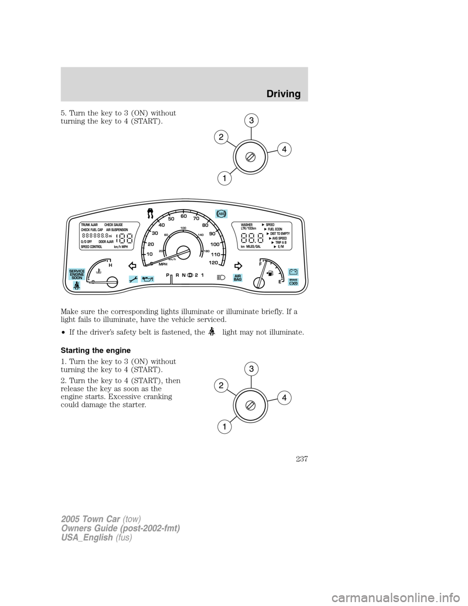 LINCOLN TOWN CAR 2005  Owners Manual 5. Turn the key to 3 (ON) without
turning the key to 4 (START).
Make sure the corresponding lights illuminate or illuminate briefly. If a
light fails to illuminate, have the vehicle serviced.
•If th