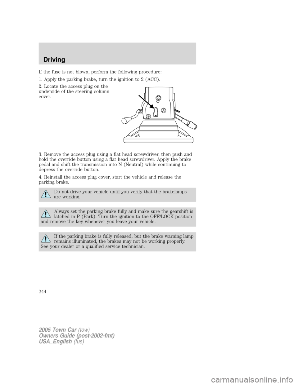 LINCOLN TOWN CAR 2005 Owners Manual If the fuse is not blown, perform the following procedure:
1. Apply the parking brake, turn the ignition to 2 (ACC).
2. Locate the access plug on the
underside of the steering column
cover.
3. Remove LINCOLN TOWN CAR 2005 Owners Manual If the fuse is not blown, perform the following procedure:
1. Apply the parking brake, turn the ignition to 2 (ACC).
2. Locate the access plug on the
underside of the steering column
cover.
3. Remove