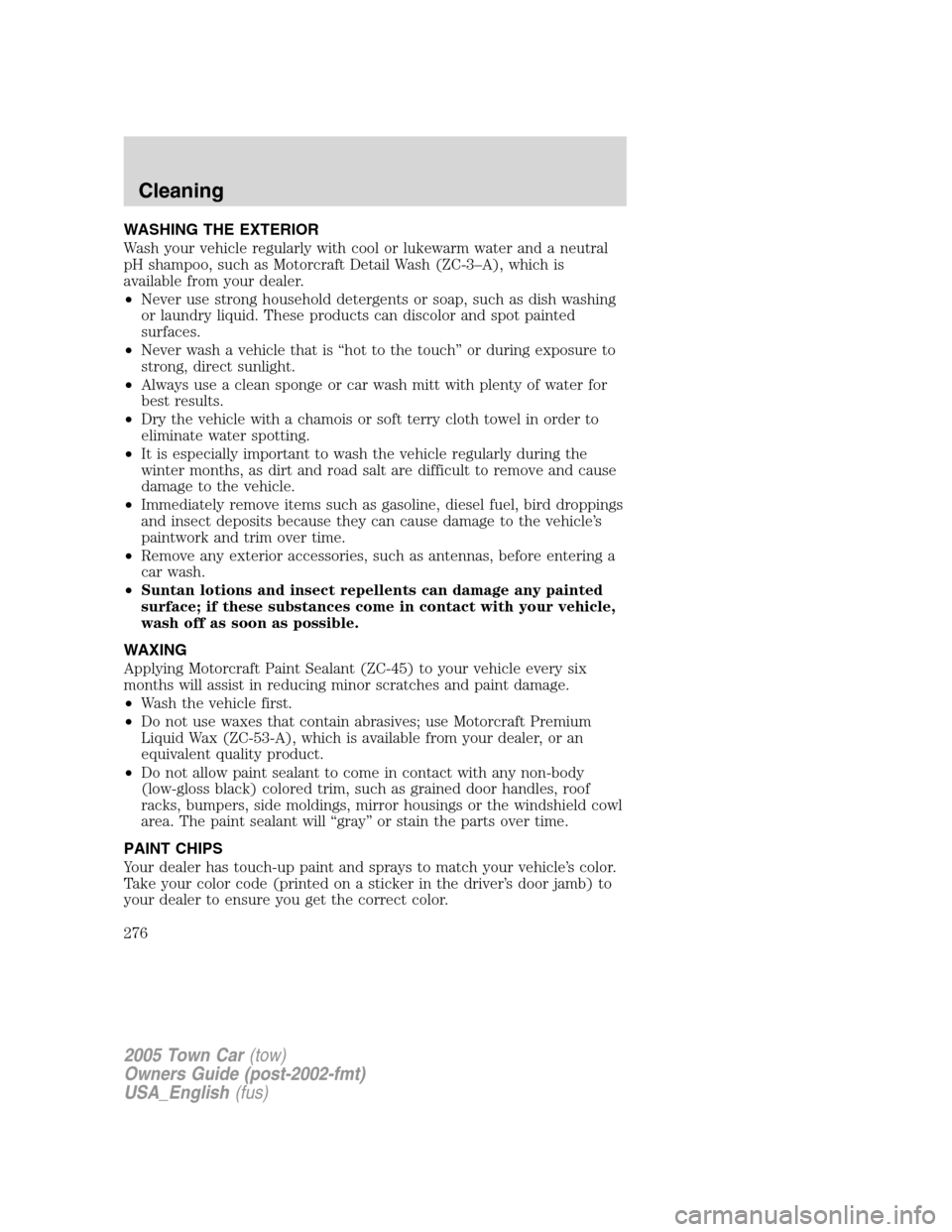LINCOLN TOWN CAR 2005 Owners Manual WASHING THE EXTERIOR
Wash your vehicle regularly with cool or lukewarm water and a neutral
pH shampoo, such as Motorcraft Detail Wash (ZC-3–A), which is
available from your dealer.
•Never use stro LINCOLN TOWN CAR 2005 Owners Manual WASHING THE EXTERIOR
Wash your vehicle regularly with cool or lukewarm water and a neutral
pH shampoo, such as Motorcraft Detail Wash (ZC-3–A), which is
available from your dealer.
•Never use stro