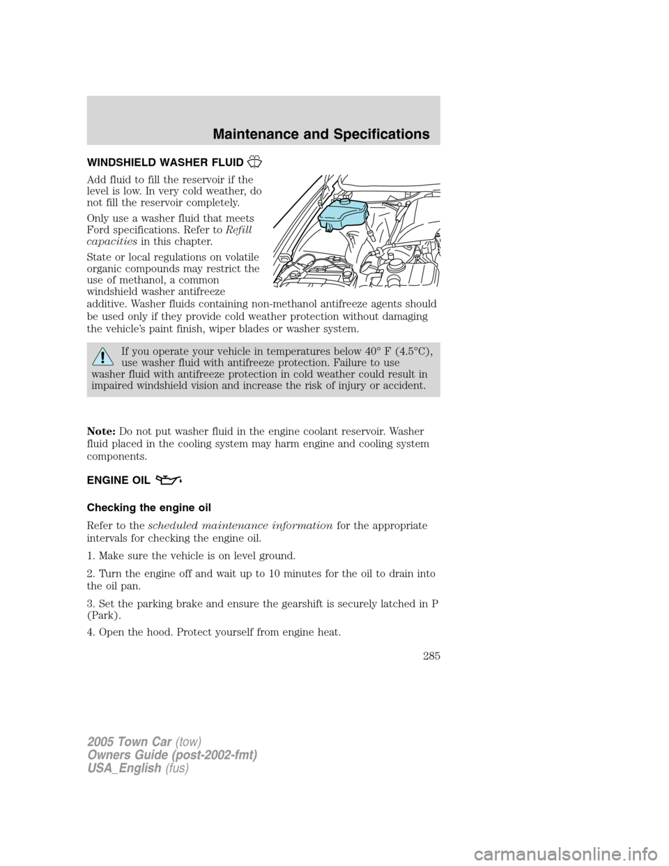 LINCOLN TOWN CAR 2005 Owners Manual WINDSHIELD WASHER FLUID
Add fluid to fill the reservoir if the
level is low. In very cold weather, do
not fill the reservoir completely.
Only use a washer fluid that meets
Ford specifications. Refer t LINCOLN TOWN CAR 2005 Owners Manual WINDSHIELD WASHER FLUID
Add fluid to fill the reservoir if the
level is low. In very cold weather, do
not fill the reservoir completely.
Only use a washer fluid that meets
Ford specifications. Refer t