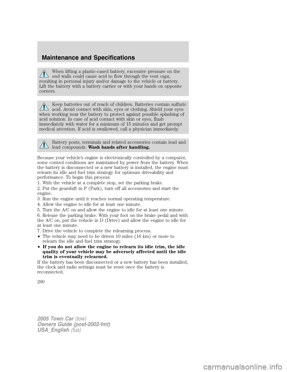 LINCOLN TOWN CAR 2005 Owners Manual When lifting a plastic-cased battery, excessive pressure on the
end walls could cause acid to flow through the vent caps,
resulting in personal injury and/or damage to the vehicle or battery.
Lift the LINCOLN TOWN CAR 2005 Owners Manual When lifting a plastic-cased battery, excessive pressure on the
end walls could cause acid to flow through the vent caps,
resulting in personal injury and/or damage to the vehicle or battery.
Lift the