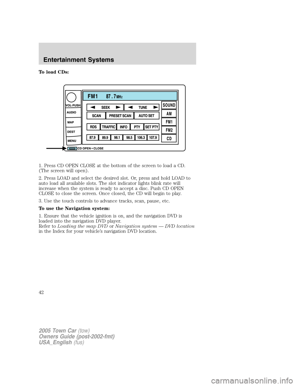 LINCOLN TOWN CAR 2005  Owners Manual To load CDs:
1. Press CD OPEN CLOSE at the bottom of the screen to load a CD.
(The screen will open).
2. Press LOAD and select the desired slot. Or, press and hold LOAD to
auto load all available slot
