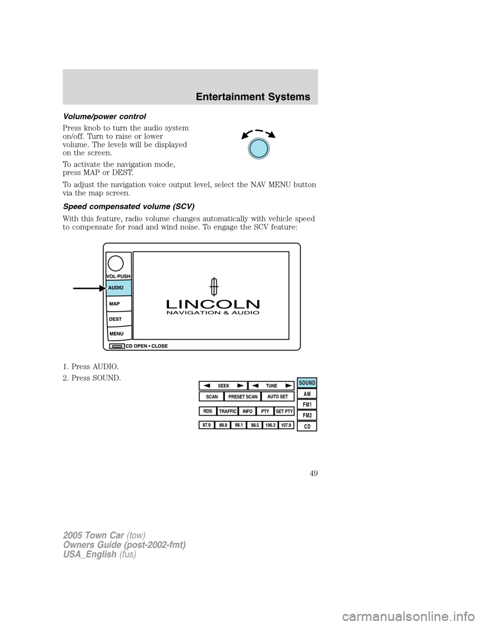 LINCOLN TOWN CAR 2005  Owners Manual Volume/power control
Press knob to turn the audio system
on/off. Turn to raise or lower
volume. The levels will be displayed
on the screen.
To activate the navigation mode,
press MAP or DEST.
To adjus