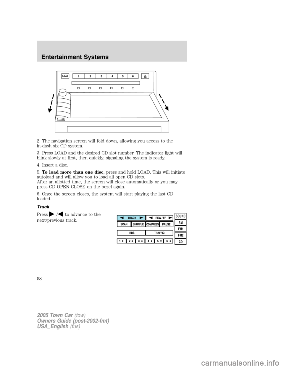 LINCOLN TOWN CAR 2005  Owners Manual 2. The navigation screen will fold down, allowing you access to the
in-dash six CD system.
3. Press LOAD and the desired CD slot number. The indicator light will
blink slowly at first, then quickly, s