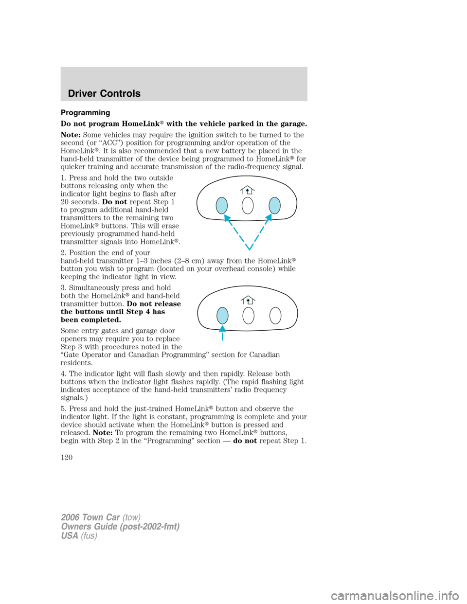 LINCOLN TOWN CAR 2006 Owners Manual Programming
Do not program HomeLinkwith the vehicle parked in the garage.
Note:Some vehicles may require the ignition switch to be turned to the
second (or “ACC”) position for programming and/or LINCOLN TOWN CAR 2006 Owners Manual Programming
Do not program HomeLinkwith the vehicle parked in the garage.
Note:Some vehicles may require the ignition switch to be turned to the
second (or “ACC”) position for programming and/or
