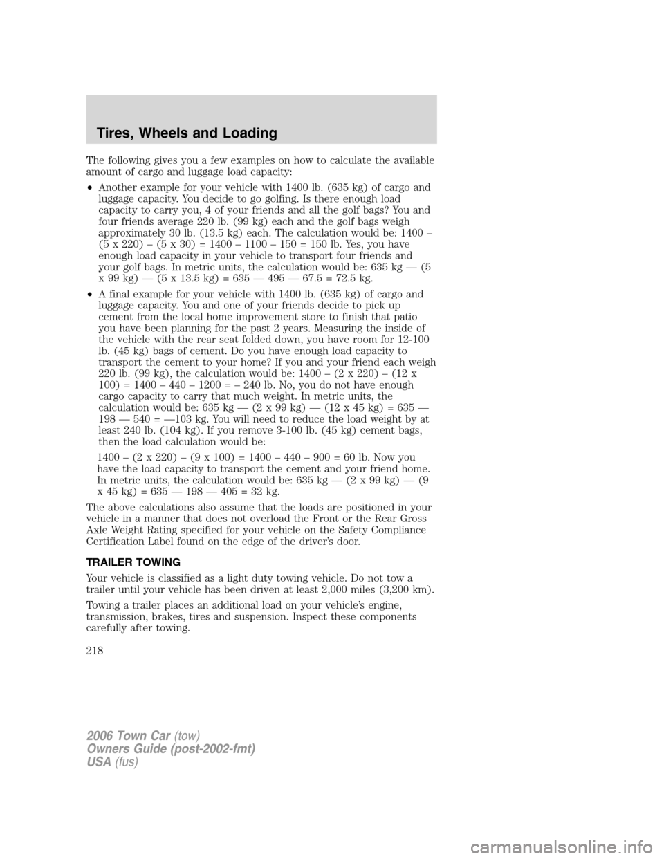 LINCOLN TOWN CAR 2006 Owners Manual The following gives you a few examples on how to calculate the available
amount of cargo and luggage load capacity:
•Another example for your vehicle with 1400 lb. (635 kg) of cargo and
luggage capa LINCOLN TOWN CAR 2006 Owners Manual The following gives you a few examples on how to calculate the available
amount of cargo and luggage load capacity:
•Another example for your vehicle with 1400 lb. (635 kg) of cargo and
luggage capa