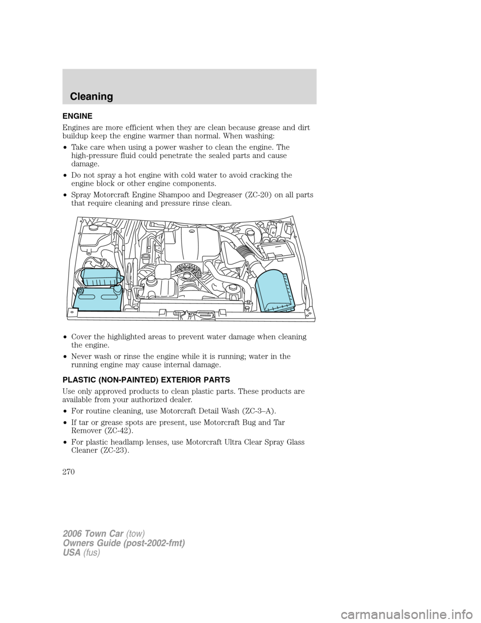 LINCOLN TOWN CAR 2006 Owners Manual ENGINE
Engines are more efficient when they are clean because grease and dirt
buildup keep the engine warmer than normal. When washing:
•Take care when using a power washer to clean the engine. The
LINCOLN TOWN CAR 2006 Owners Manual ENGINE
Engines are more efficient when they are clean because grease and dirt
buildup keep the engine warmer than normal. When washing:
•Take care when using a power washer to clean the engine. The