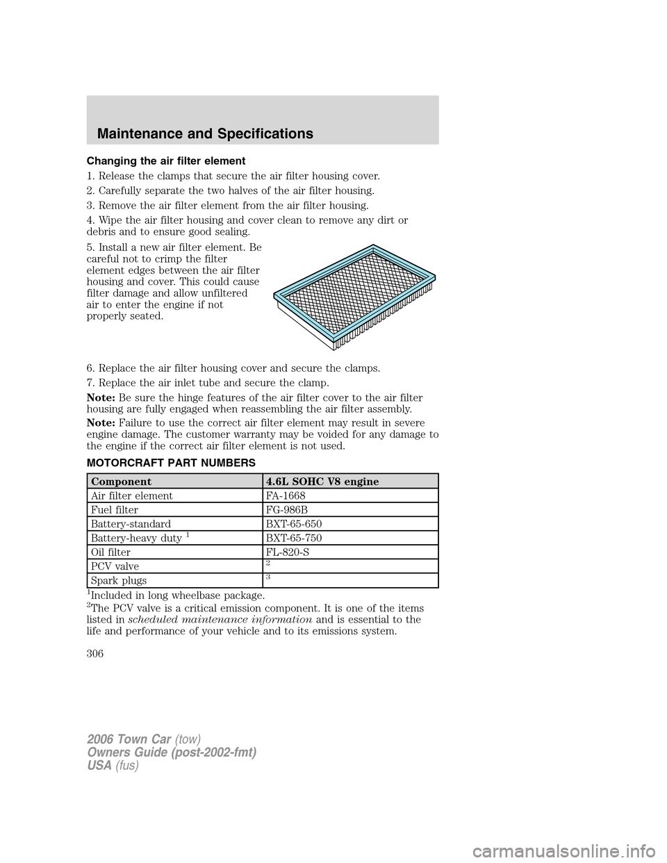 LINCOLN TOWN CAR 2006 Owners Manual Changing the air filter element
1. Release the clamps that secure the air filter housing cover.
2. Carefully separate the two halves of the air filter housing.
3. Remove the air filter element from th LINCOLN TOWN CAR 2006 Owners Manual Changing the air filter element
1. Release the clamps that secure the air filter housing cover.
2. Carefully separate the two halves of the air filter housing.
3. Remove the air filter element from th