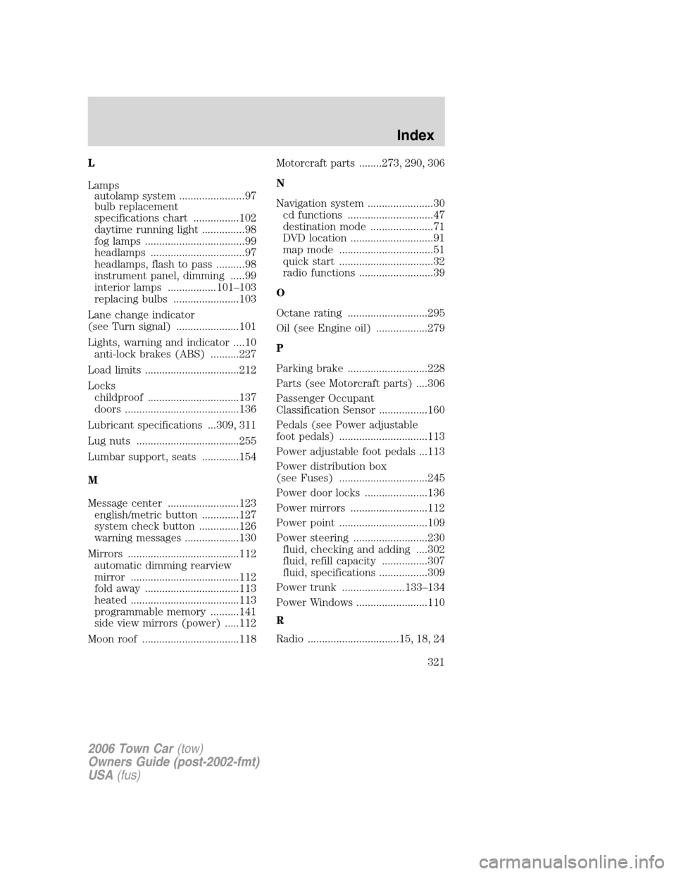 LINCOLN TOWN CAR 2006 Owners Manual L
Lamps
autolamp system .......................97
bulb replacement
specifications chart ................102
daytime running light ...............98
fog lamps ...................................99
head LINCOLN TOWN CAR 2006 Owners Manual L
Lamps
autolamp system .......................97
bulb replacement
specifications chart ................102
daytime running light ...............98
fog lamps ...................................99
head