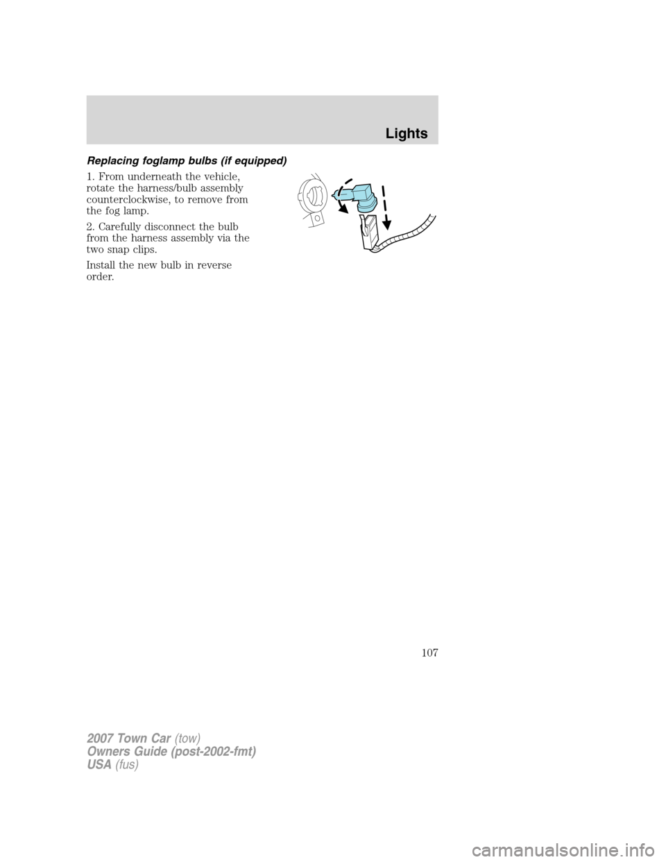 LINCOLN TOWN CAR 2007  Owners Manual Replacing foglamp bulbs (if equipped)
1. From underneath the vehicle,
rotate the harness/bulb assembly
counterclockwise, to remove from
the fog lamp.
2. Carefully disconnect the bulb
from the harness 