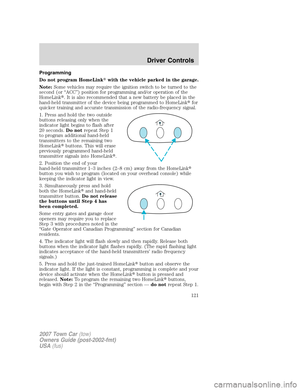 LINCOLN TOWN CAR 2007 Owners Manual Programming
Do not program HomeLinkwith the vehicle parked in the garage.
Note:Some vehicles may require the ignition switch to be turned to the
second (or “ACC”) position for programming and/or LINCOLN TOWN CAR 2007 Owners Manual Programming
Do not program HomeLinkwith the vehicle parked in the garage.
Note:Some vehicles may require the ignition switch to be turned to the
second (or “ACC”) position for programming and/or