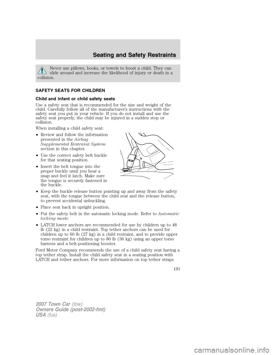 LINCOLN TOWN CAR 2007 Owners Manual Never use pillows, books, or towels to boost a child. They can
slide around and increase the likelihood of injury or death in a
collision.
SAFETY SEATS FOR CHILDREN
Child and infant or child safety se LINCOLN TOWN CAR 2007 Owners Manual Never use pillows, books, or towels to boost a child. They can
slide around and increase the likelihood of injury or death in a
collision.
SAFETY SEATS FOR CHILDREN
Child and infant or child safety se
