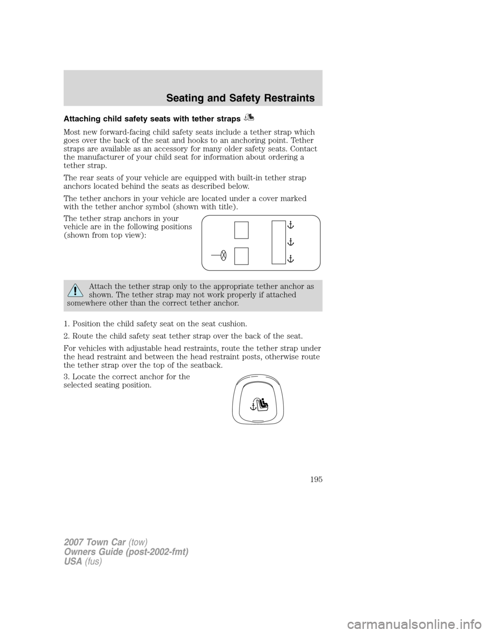 LINCOLN TOWN CAR 2007 Owners Manual Attaching child safety seats with tether straps
Most new forward-facing child safety seats include a tether strap which
goes over the back of the seat and hooks to an anchoring point. Tether
straps ar LINCOLN TOWN CAR 2007 Owners Manual Attaching child safety seats with tether straps
Most new forward-facing child safety seats include a tether strap which
goes over the back of the seat and hooks to an anchoring point. Tether
straps ar